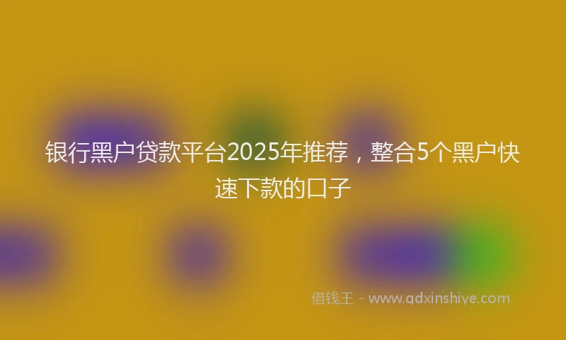 银行黑户贷款平台2025年推荐，整合5个黑户快速下款的口子