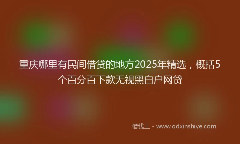 重庆哪里有民间借贷的地方2025年精选，概括5个百分百下款无视黑白户网贷