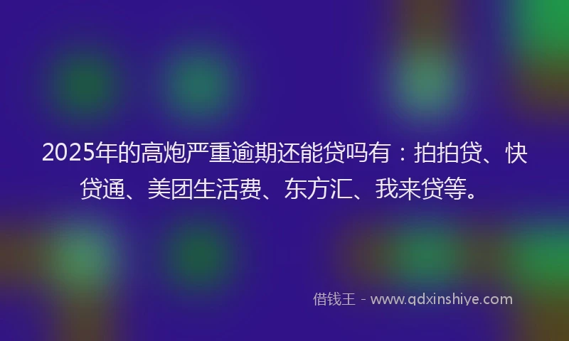 2025年的高炮严重逾期还能贷吗有:拍拍贷、快贷通、美团生活费、东方汇、我来贷等。