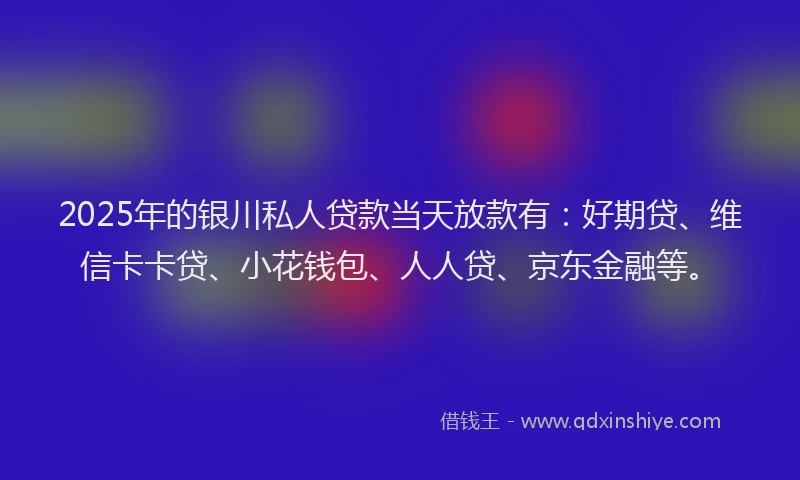 2025年的银川私人贷款当天放款有：好期贷、维信卡卡贷、小花钱包、人人贷、京东金融等。