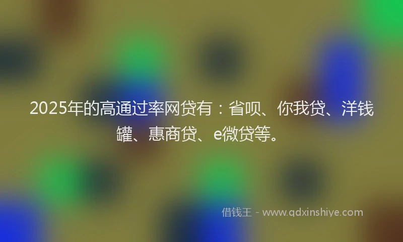 2025年的高通过率网贷有：省呗、你我贷、洋钱罐、惠商贷、e微贷等。
