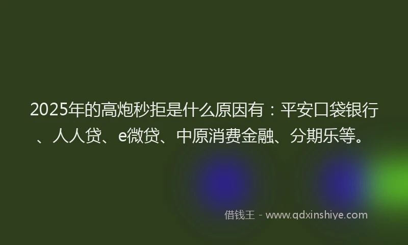 2025年的高炮秒拒是什么原因有：平安口袋银行、人人贷、e微贷、中原消费金融、分期乐等。