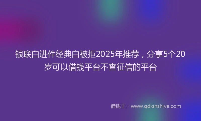 银联白进件经典白被拒2025年推荐，分享5个20岁可以借钱平台不查征信的平台
