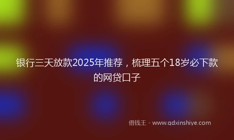银行三天放款2025年推荐，梳理五个18岁必下款的网贷口子
