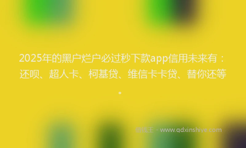 2025年的黑户烂户必过秒下款app信用未来有：还呗、超人卡、柯基贷、维信卡卡贷、替你还等。
