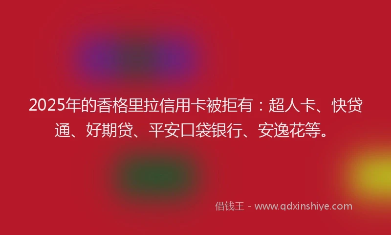 2025年的香格里拉信用卡被拒有：超人卡、快贷通、好期贷、平安口袋银行、安逸花等。