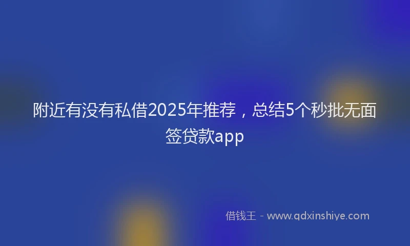 附近有没有私借2025年推荐，总结5个秒批无面签贷款app