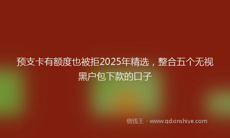 预支卡有额度也被拒2025年精选，整合五个无视黑户包下款的口子