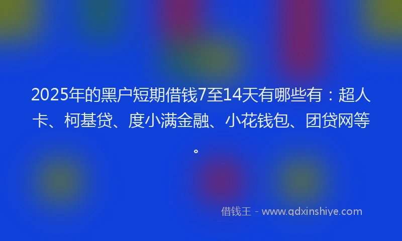 2025年的黑户短期借钱7至14天有哪些有：超人卡、柯基贷、度小满金融、小花钱包、团贷网等。