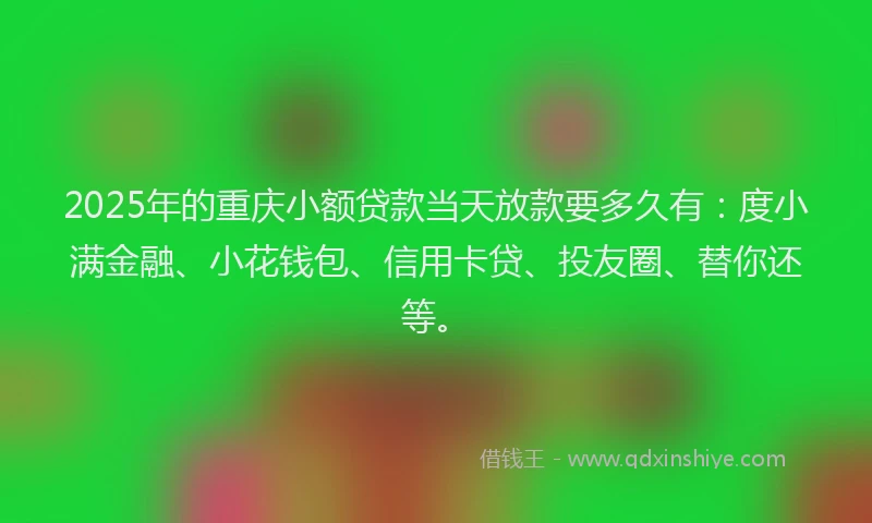 2025年的重庆小额贷款当天放款要多久有：度小满金融、小花钱包、信用卡贷、投友圈、替你还等。