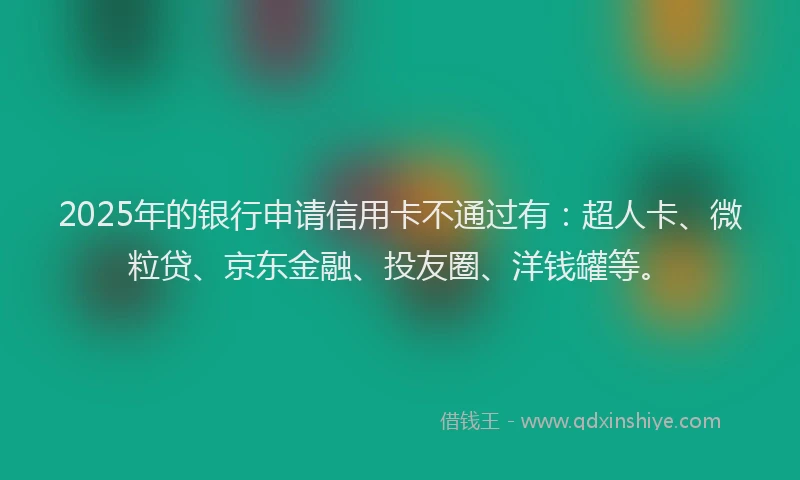 2025年的银行申请信用卡不通过有：超人卡、微粒贷、京东金融、投友圈、洋钱罐等。