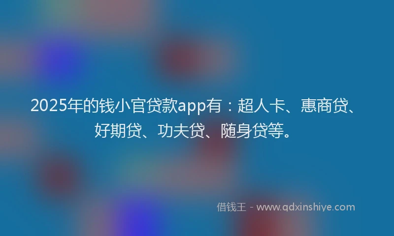 2025年的钱小官贷款app有：超人卡、惠商贷、好期贷、功夫贷、随身贷等。