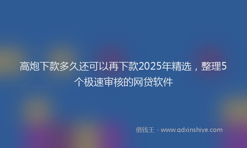 高炮下款多久还可以再下款2025年精选，整理5个极速审核的网贷软件