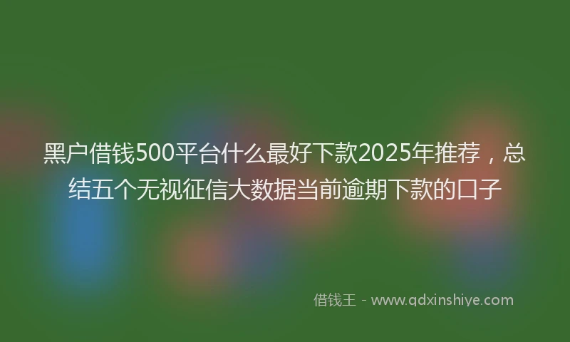 黑户借钱500平台什么最好下款2025年推荐，总结五个无视征信大数据当前逾期下款的口子