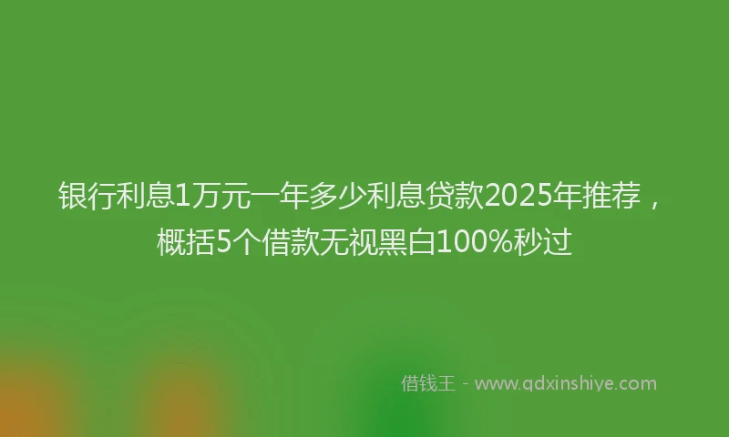 银行利息1万元一年多少利息贷款2025年推荐，概括5个借款无视黑白100%秒过