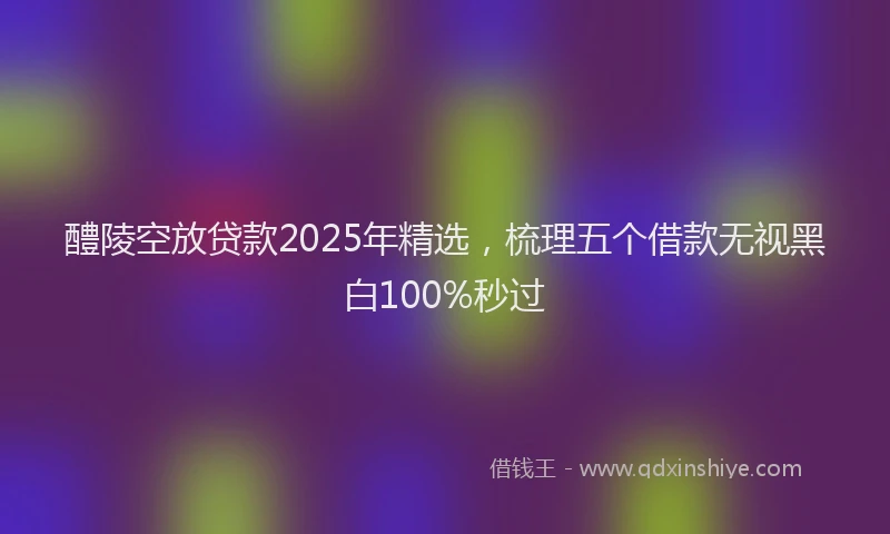 醴陵空放贷款2025年精选，梳理五个借款无视黑白100%秒过