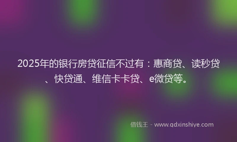 2025年的银行房贷征信不过有：惠商贷、读秒贷、快贷通、维信卡卡贷、e微贷等。