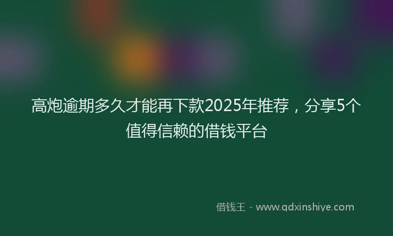高炮逾期多久才能再下款2025年推荐，分享5个值得信赖的借钱平台