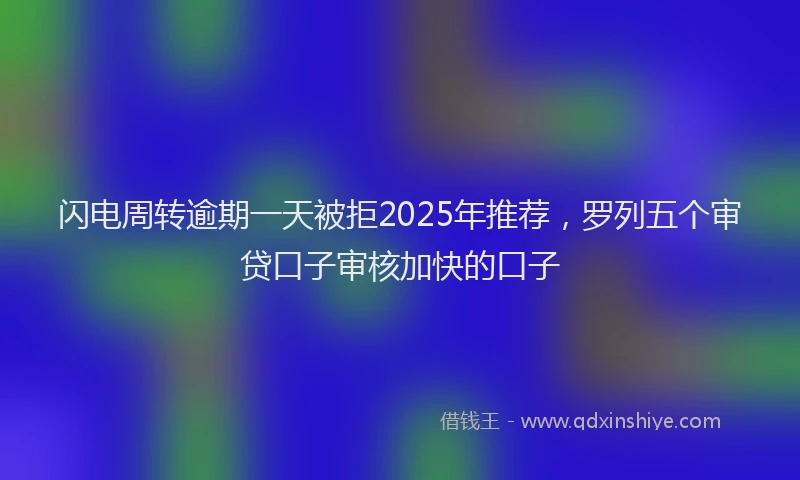 闪电周转逾期一天被拒2025年推荐，罗列五个审贷口子审核加快的口子