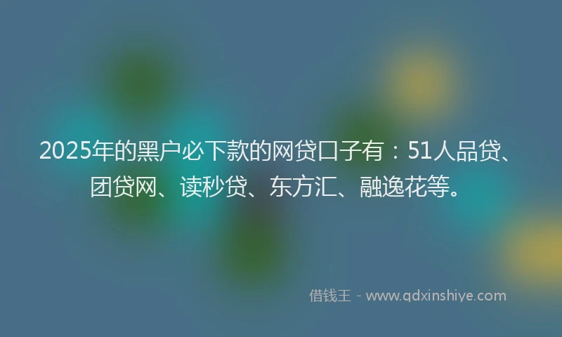 2025年的黑户必下款的网贷口子有：51人品贷、团贷网、读秒贷、东方汇、融逸花等。