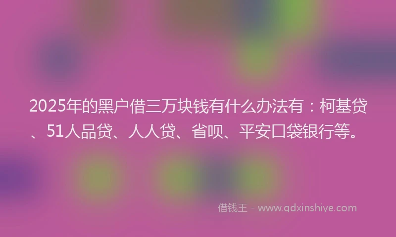 2025年的黑户借三万块钱有什么办法有：柯基贷、51人品贷、人人贷、省呗、平安口袋银行等。