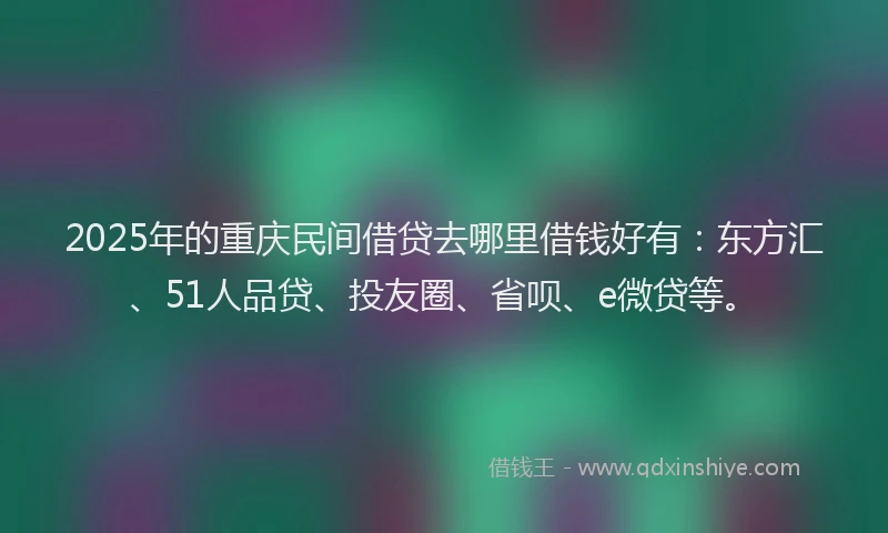 2025年的重庆民间借贷去哪里借钱好有：东方汇、51人品贷、投友圈、省呗、e微贷等。