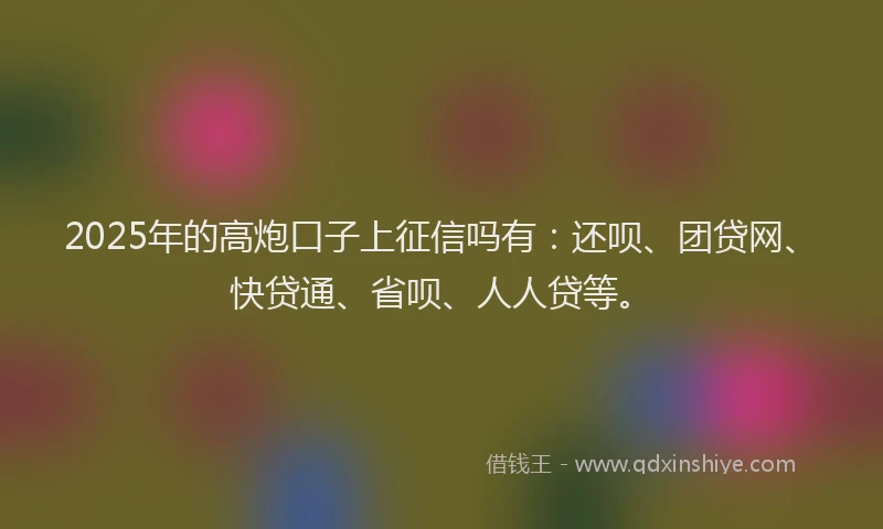 2025年的高炮口子上征信吗有：还呗、团贷网、快贷通、省呗、人人贷等。
