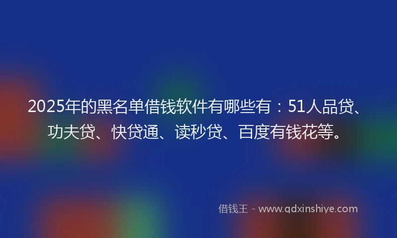 2025年的黑名单借钱软件有哪些有：51人品贷、功夫贷、快贷通、读秒贷、百度有钱花等。