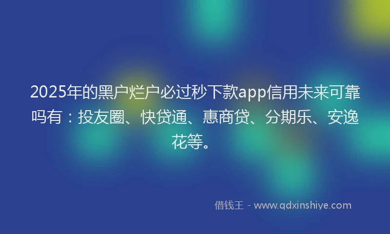 2025年的黑户烂户必过秒下款app信用未来可靠吗有：投友圈、快贷通、惠商贷、分期乐、安逸花等。