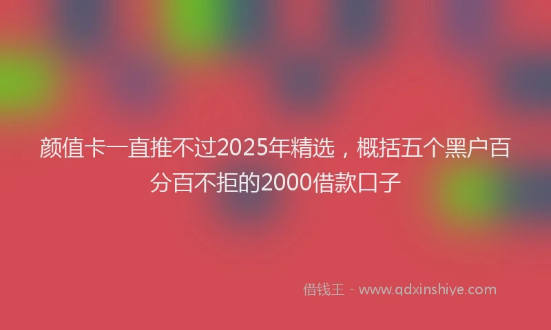 颜值卡一直推不过2025年精选，概括五个黑户百分百不拒的2000借款口子