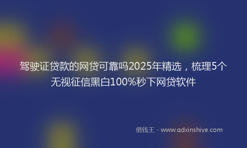 驾驶证贷款的网贷可靠吗2025年精选，梳理5个无视征信黑白100%秒下网贷软件