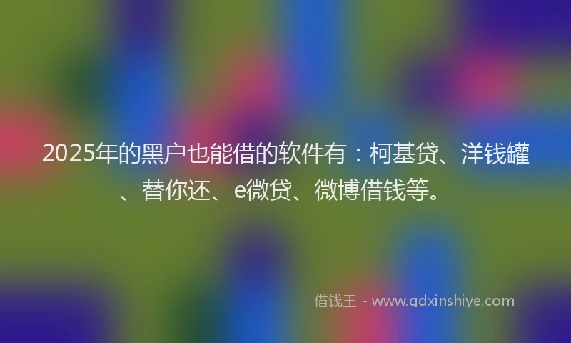2025年的黑户也能借的软件有：柯基贷、洋钱罐、替你还、e微贷、微博借钱等。
