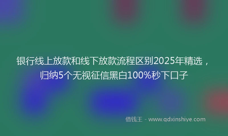 银行线上放款和线下放款流程区别2025年精选，归纳5个无视征信黑白100%秒下口子