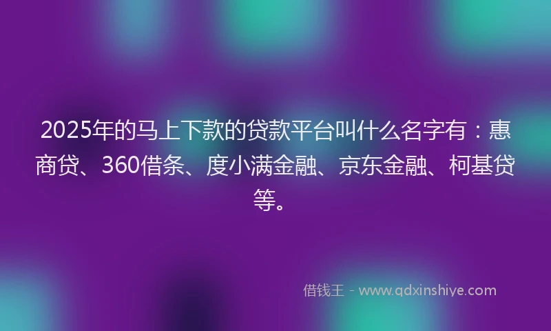 2025年的马上下款的贷款平台叫什么名字有：惠商贷、360借条、度小满金融、京东金融、柯基贷等。