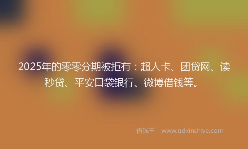 2025年的零零分期被拒有：超人卡、团贷网、读秒贷、平安口袋银行、微博借钱等。