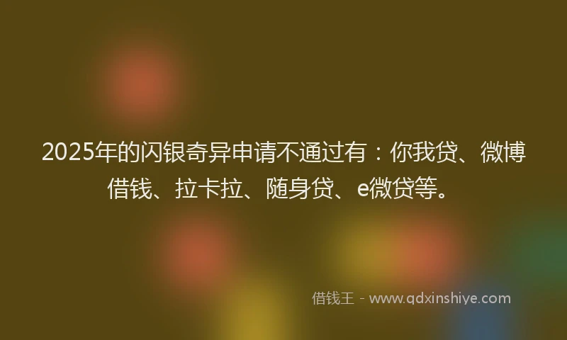 2025年的闪银奇异申请不通过有：你我贷、微博借钱、拉卡拉、随身贷、e微贷等。