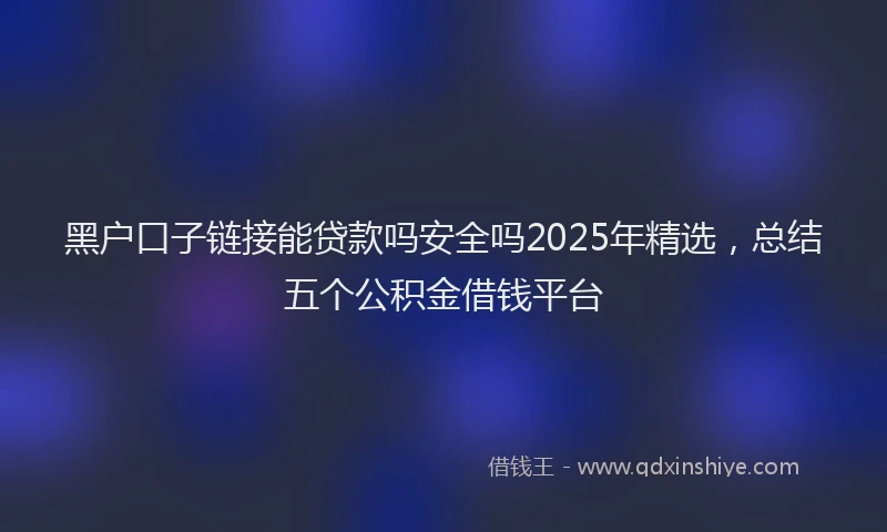 黑户口子链接能贷款吗安全吗2025年精选，总结五个公积金借钱平台