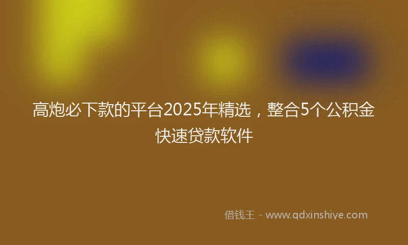 高炮必下款的平台2025年精选，整合5个公积金快速贷款软件
