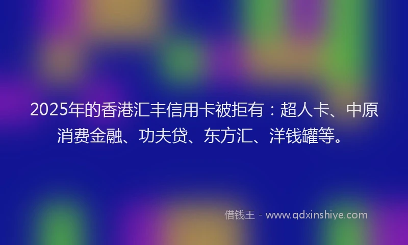 2025年的香港汇丰信用卡被拒有：超人卡、中原消费金融、功夫贷、东方汇、洋钱罐等。