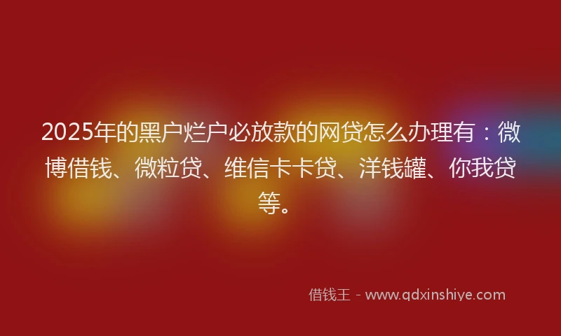 2025年的黑户烂户必放款的网贷怎么办理有：微博借钱、微粒贷、维信卡卡贷、洋钱罐、你我贷等。