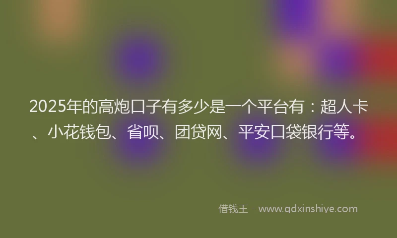 2025年的高炮口子有多少是一个平台有：超人卡、小花钱包、省呗、团贷网、平安口袋银行等。