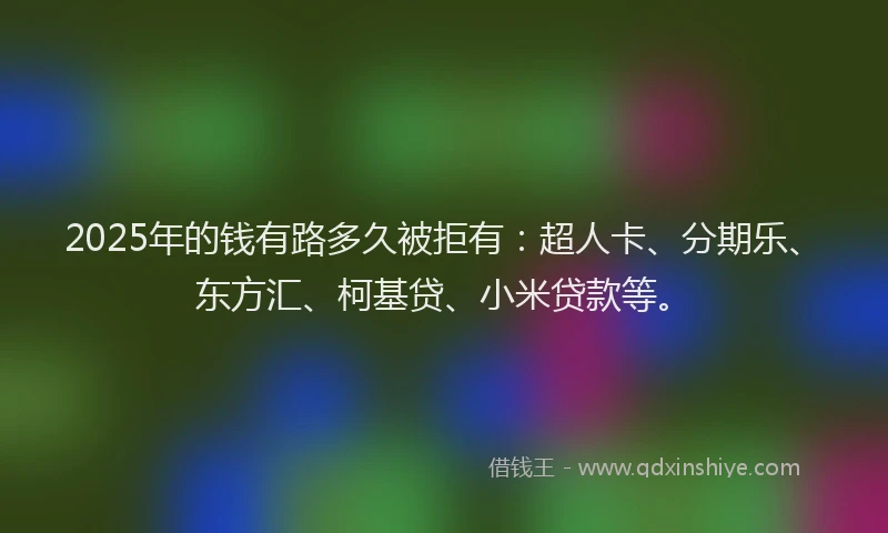2025年的钱有路多久被拒有：超人卡、分期乐、东方汇、柯基贷、小米贷款等。