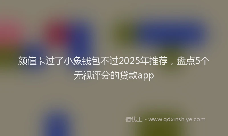 颜值卡过了小象钱包不过2025年推荐，盘点5个无视评分的贷款app