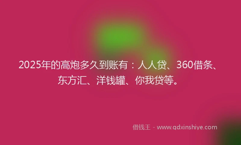 2025年的高炮多久到账有：人人贷、360借条、东方汇、洋钱罐、你我贷等。