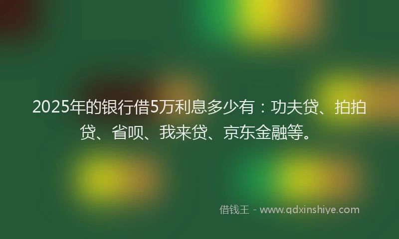 2025年的银行借5万利息多少有：功夫贷、拍拍贷、省呗、我来贷、京东金融等。