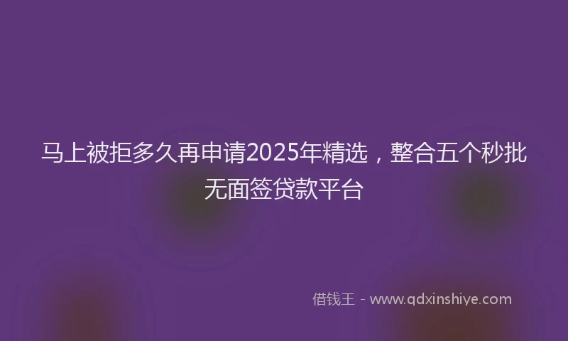 马上被拒多久再申请2025年精选，整合五个秒批无面签贷款平台
