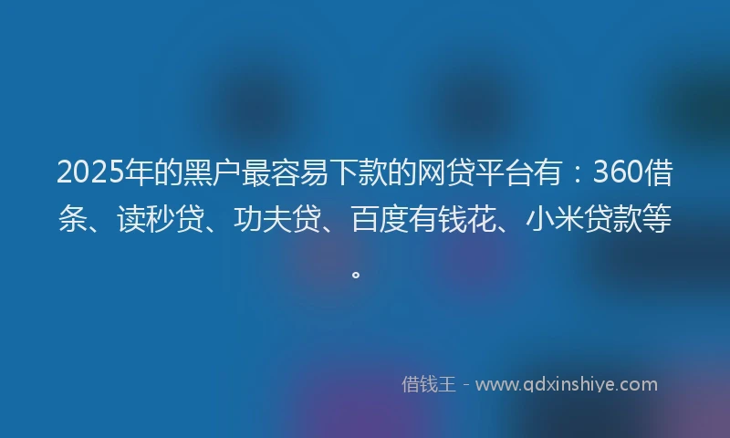 2025年的黑户最容易下款的网贷平台有：360借条、读秒贷、功夫贷、百度有钱花、小米贷款等。