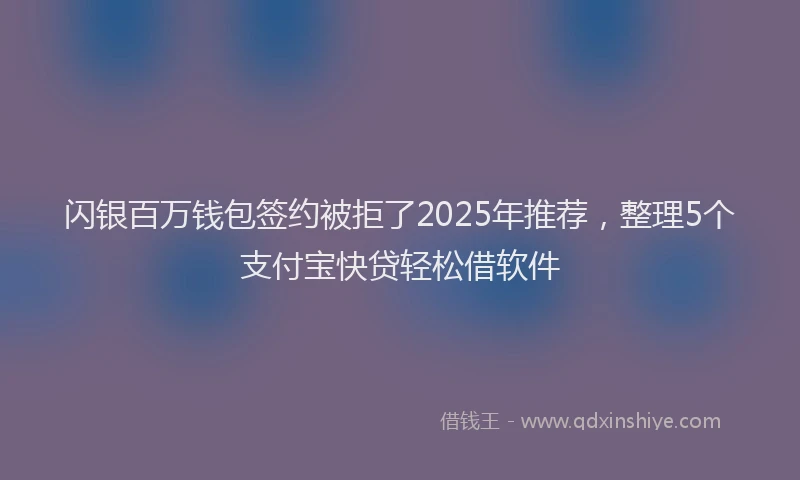 闪银百万钱包签约被拒了2025年推荐，整理5个支付宝快贷轻松借软件