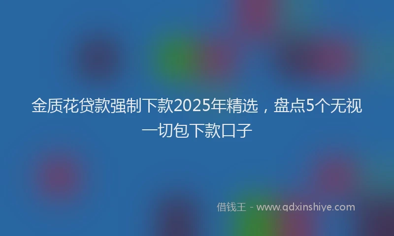 金质花贷款强制下款2025年精选，盘点5个无视一切包下款口子