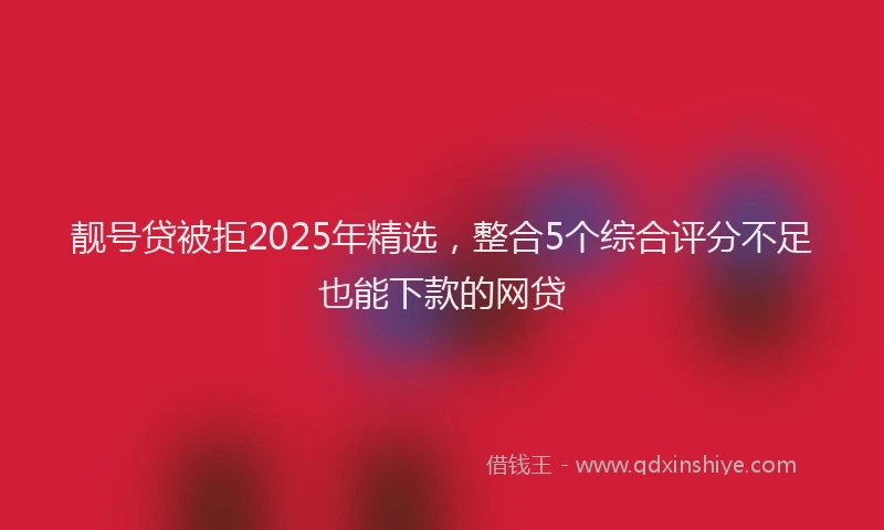 靓号贷被拒2025年精选，整合5个综合评分不足也能下款的网贷